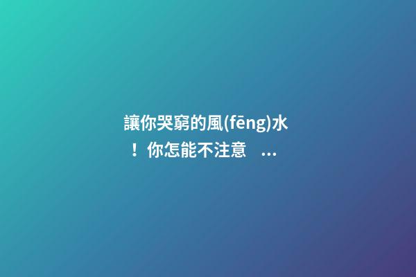 讓你哭窮的風(fēng)水！你怎能不注意？